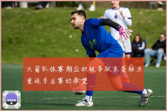 火箭队休赛期应积极争取朱哥助力重返季后赛的希望