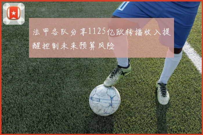 法甲各队分享1125亿欧转播收入提醒控制未来预算风险
