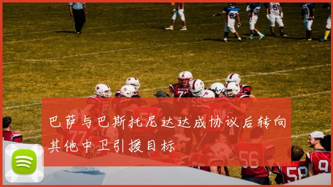 巴萨与巴斯托尼达达成协议后转向其他中卫引援目标