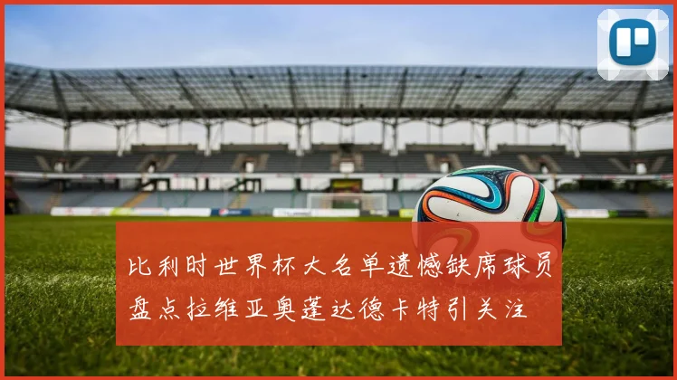 比利时世界杯大名单遗憾缺席球员盘点拉维亚奥蓬达德卡特引关注