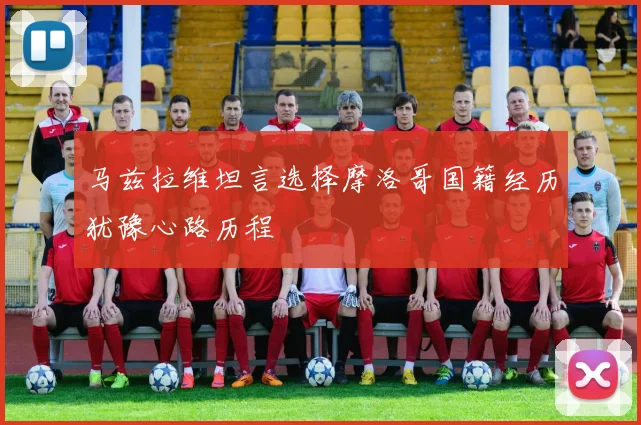 马兹拉维坦言选择摩洛哥国籍经历犹豫心路历程