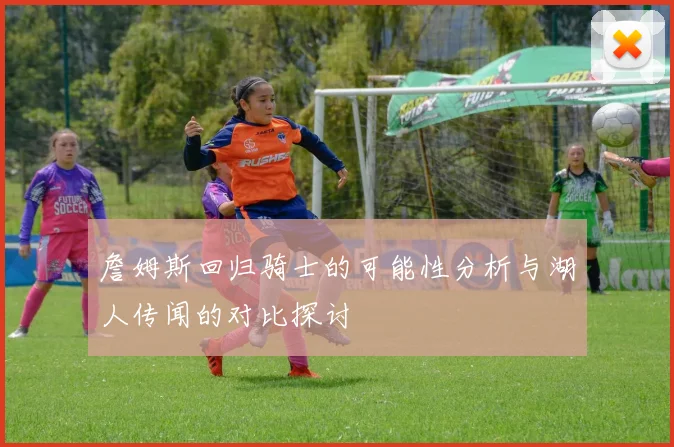 詹姆斯回归骑士的可能性分析与湖人传闻的对比探讨