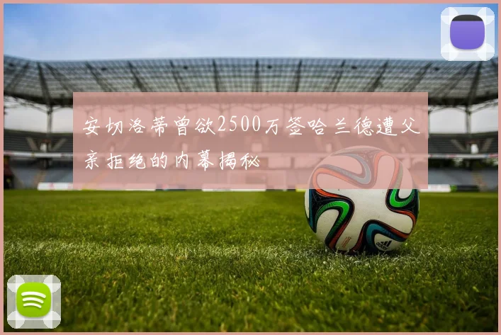 安切洛蒂曾欲2500万签哈兰德遭父亲拒绝的内幕揭秘