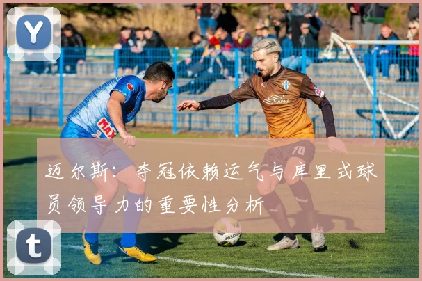 迈尔斯：夺冠依赖运气与库里式球员领导力的重要性分析