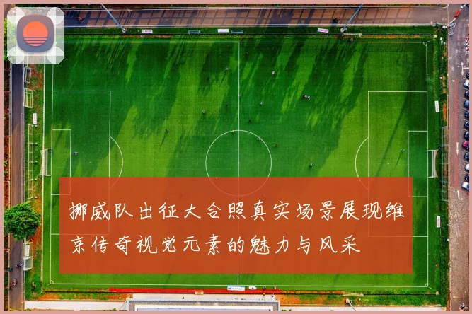 挪威队出征大合照真实场景展现维京传奇视觉元素的魅力与风采