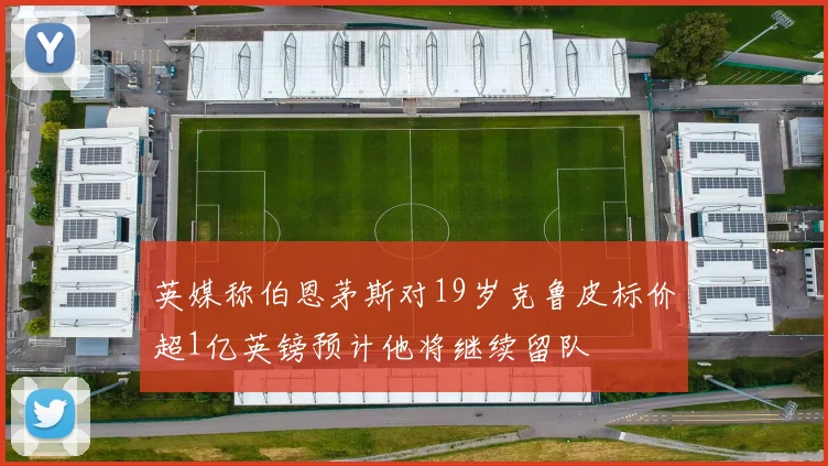 英媒称伯恩茅斯对19岁克鲁皮标价超1亿英镑预计他将继续留队