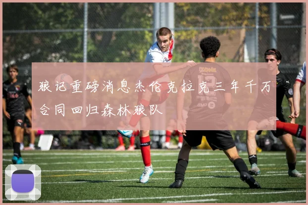 狼记重磅消息杰伦克拉克三年千万合同回归森林狼队