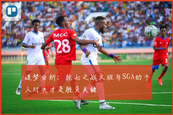 追梦分析：抢七之战文班与SGA的个人对决才是胜负关键