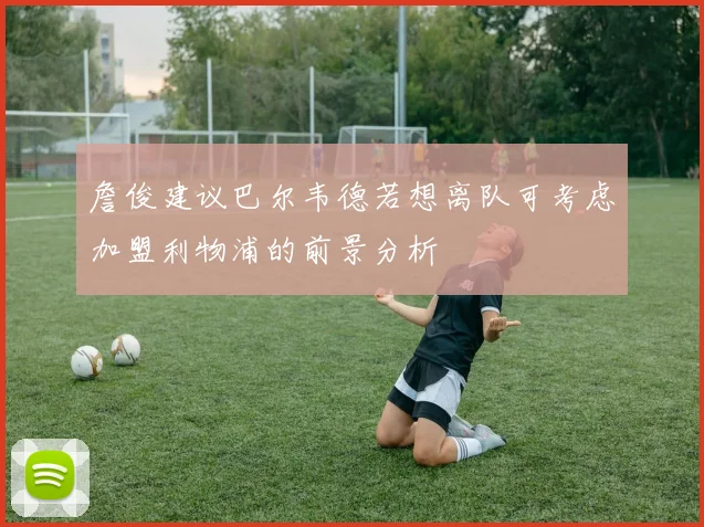 詹俊建议巴尔韦德若想离队可考虑加盟利物浦的前景分析