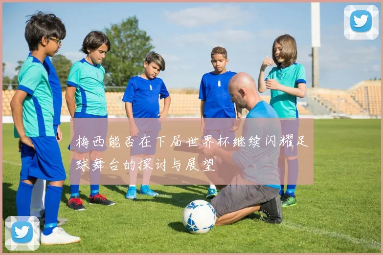 梅西能否在下届世界杯继续闪耀足球舞台的探讨与展望
