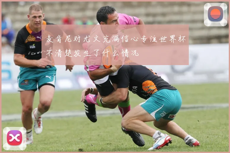麦肯尼对尤文充满信心专注世界杯不清楚发生了什么情况