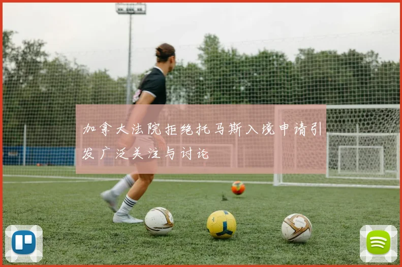 加拿大法院拒绝托马斯入境申请引发广泛关注与讨论