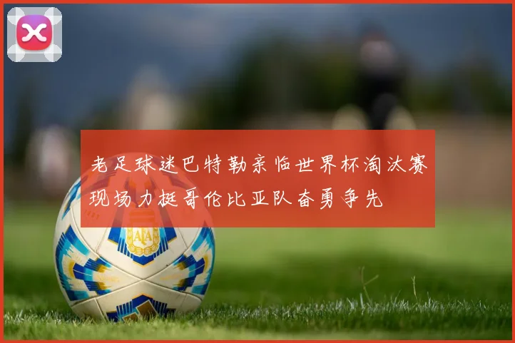 老足球迷巴特勒亲临世界杯淘汰赛现场力挺哥伦比亚队奋勇争先