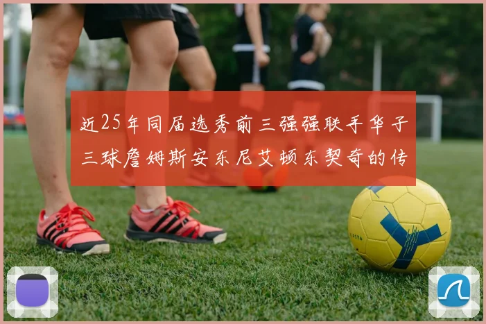 近25年同届选秀前三强强联手华子三球詹姆斯安东尼艾顿东契奇的传奇故事