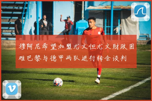 穆阿尼希望加盟尤文但尤文财政困难巴黎与德甲两队进行转会谈判