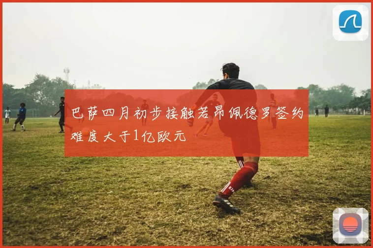 巴萨四月初步接触若昂佩德罗签约难度大于1亿欧元