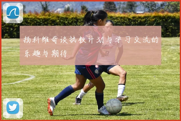 扬科维奇谈执教计划与学习交流的乐趣与期待