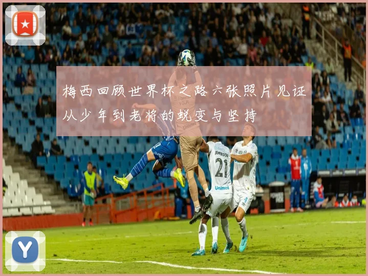 梅西回顾世界杯之路六张照片见证从少年到老将的蜕变与坚持