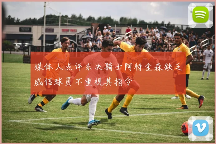 媒体人点评东决骑士阿特金森缺乏威信球员不重视其指令