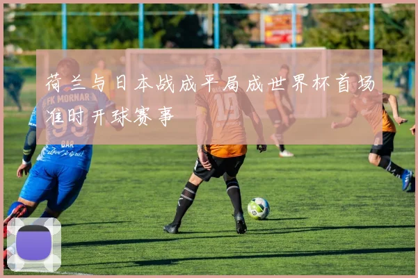 荷兰与日本战成平局成世界杯首场准时开球赛事