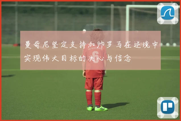 曼奇尼坚定支持加帅罗马在逆境中实现伟大目标的决心与信念