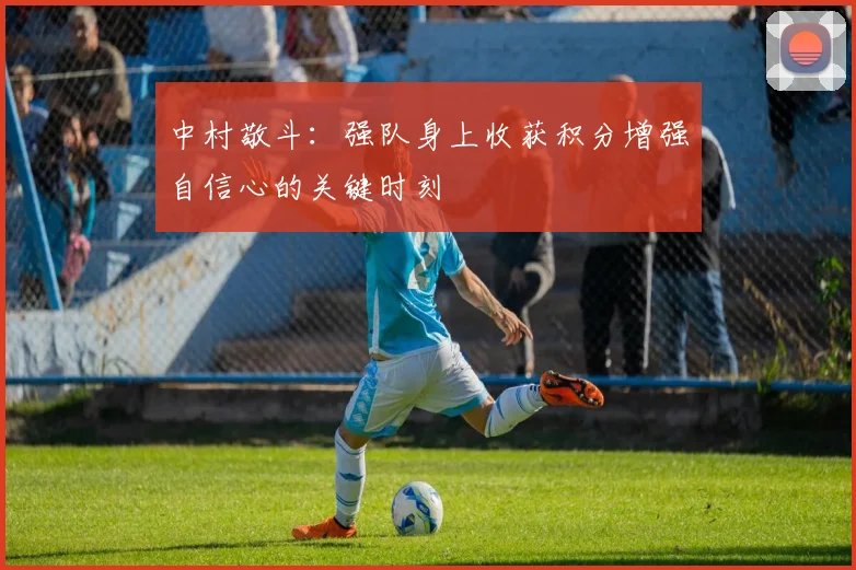 中村敬斗：强队身上收获积分增强自信心的关键时刻