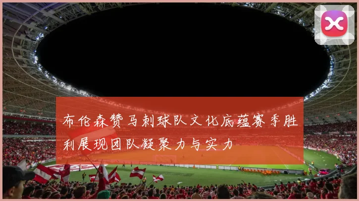 布伦森赞马刺球队文化底蕴赛季胜利展现团队凝聚力与实力
