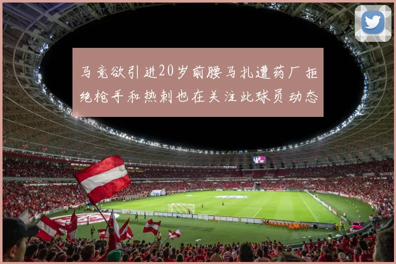 马竞欲引进20岁前腰马扎遭药厂拒绝枪手和热刺也在关注此球员动态